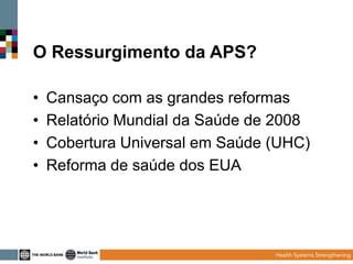 O Ressurgimento da APS?
•
•
•
•

Cansaço com as grandes reformas
Relatório Mundial da Saúde de 2008
Cobertura Universal em Saúde (UHC)
Reforma de saúde dos EUA

 