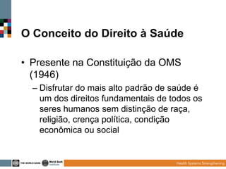 O Conceito do Direito à Saúde
• Presente na Constituição da OMS
(1946)
– Disfrutar do mais alto padrão de saúde é
um dos direitos fundamentais de todos os
seres humanos sem distinção de raça,
religião, crença política, condição
econômica ou social

 