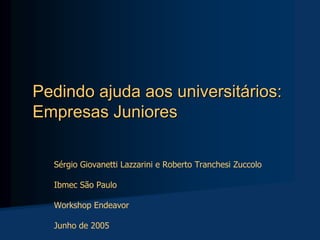Pedindo ajuda aos universitários:
Empresas Juniores

  Sérgio Giovanetti Lazzarini e Roberto Tranchesi Zuccolo

  Ibmec São Paulo

  Workshop Endeavor

  Junho de 2005
 