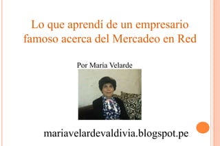 Lo que aprendí de un empresario
famoso acerca del Mercadeo en Red
Por María Velarde
mariavelardevaldivia.blogspot.pe
 