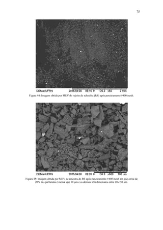 75
Figura 44: Imagem obtida por MEV do rejeito de scheelita (RS) após peneiramento #400 mesh.
Figura 45: Imagem obtida por MEV de amostra do RS após peneiramento #400 mesh em que cerca de
20% das partículas é menor que 10 μm e as demais têm dimensões entre 10 e 50 μm.
 