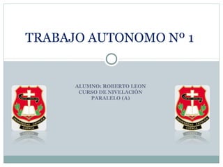 TRABAJO AUTONOMO Nº 1


      ALUMNO: ROBERTO LEON
       CURSO DE NIVELACIÓN
          PARALELO (A)
 