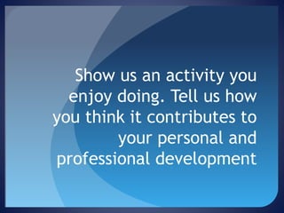 Show us an activity you
enjoy doing. Tell us how
you think it contributes to
your personal and
professional development

 