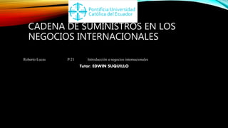 CADENA DE SUMINISTROS EN LOS
NEGOCIOS INTERNACIONALES
Roberto Lucas P:21 Introducción a negocios internacionales
Tutor: EDWIN SUQUILLO
 