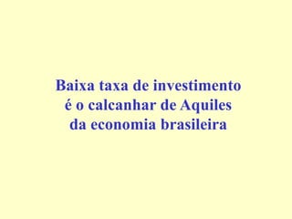 Baixa taxa de investimento
é o calcanhar de Aquiles
da economia brasileira
 