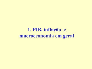 1. PIB, inflação e
macroeconomia em geral
 