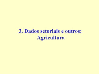 3. Dados setoriais e outros:
Agricultura
 