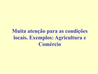 Muita atenção para as condições
locais. Exemplos: Agricultura e
Comércio
 