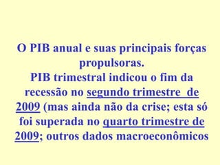 O PIB anual e suas principais forças
propulsoras.
PIB trimestral indicou o fim da
recessão no segundo trimestre de
2009 (mas ainda não da crise; esta só
foi superada no quarto trimestre de
2009; outros dados macroeconômicos
 
