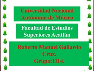 Universidad Nacional
 Autónoma de México
 Facultad de Estudios
  Superiores Acatlán

Roberto Manuel Gallardo
         Cruz.
      Grupo:1114.
 