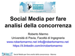 Social Media per fare analisi della concorrenza - Marmo
Social Media per fare
analisi della concorrenza
Roberto Marmo
Università di Pavia, Facoltà di Ingegneria
www.robertomarmo.net info@robertomarmo.net
https://it.linkedin.com/in/robertomarmo
 