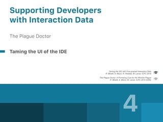 4
Supporting Developers  
with Interaction Data
The Plague Doctor
Taming the UI of the IDE
The Plague Doctor: A Promising Cure for the Window Plague 
R. Minelli, A. Mocci, M. Lanza. ICPC 2015 (ERA)
Taming the IDE with Fine-grained Interaction Data 
R. Minelli, A, Mocci, R. Robbes, M. Lanza. ICPC 2016
 