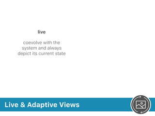 Live & Adaptive Views
live
coevolve with the
system and always
depict its current state
 