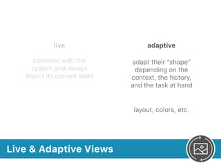 Live & Adaptive Views
adaptive
adapt their “shape”
depending on the
context, the history,
and the task at hand
layout, colors, etc.
live
coevolve with the
system and always
depict its current state
 
