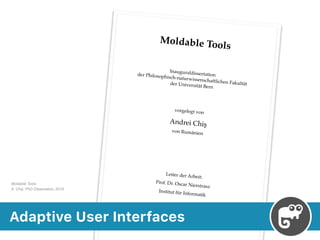 Moldable Tools
Inauguraldissertationder Philosophisch-naturwissenschaftlichen Fakultätder Universität Bern
vorgelegt von
Andrei Chiş
von Rumänien
Leiter der Arbeit:
Prof. Dr. Oscar Nierstrasz
Institut für Informatik
Adaptive User Interfaces
Moldable Tools 
A. Chiş. PhD Dissertation. 2016
 