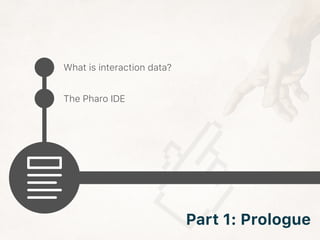 What is interaction data?
The Pharo IDE
Part 1: Prologue
 
