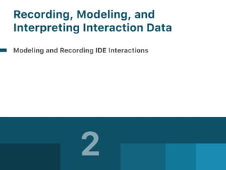 2
Recording, Modeling, and  
Interpreting Interaction Data
Modeling and Recording IDE Interactions
 