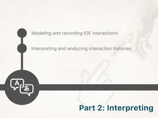 Modeling and recording IDE interactions
Interpreting and analyzing interaction histories
Part 2: Interpreting
 