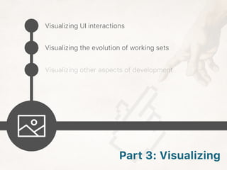 Visualizing UI interactions
Visualizing the evolution of working sets
Visualizing other aspects of development
Part 3: Visualizing
 