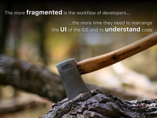 The more fragmented is the workflow of developers…
…the more time they need to rearrange  
the UI of the IDE and to understand code
 