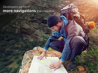 Developers perform 
more navigations than needed
 