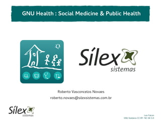 Luis Falcon
GNU Solidario CC-BY- NC-SA 3.0
Roberto Vasconcelos Novaes
roberto.novaes@silexsistemas.com.br
GNU Health : Social Medicine & Public Health
 