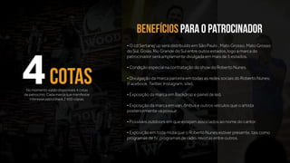 • O cd Sertanej’up será distribuído em São Paulo , Mato Grosso, Mato Grosso
do Sul, Goiás, Rio Grande do Sul entre outos estados, logo a marca do
patrocinador será amplamente divulgada em mais de 5 estados.
• Condição especial na contratação do show do Roberto Nunes.
• Divulgação da marca parceira em todas as redes sociais do Roberto Nunes;
(Facebook, Twitter, Instagram, site).
• Exposição da marca em Backdrop e painel de led.
• Exposição da marca em van, ônibus e outros veículos que o artista
posteriormente vá possuir.
• Possíveis outdoors em que estejam associados ao nome do cantor.
• Exposição em toda mídia que o Roberto Nunes estiver presente, tais como
programas de tv, programas de rádio, revistas entre outros.
No momento estão disponíveis 4 cotas
de patrocínio. Cada marca que manifestar
interesse patrocinará 2.500 cópias.
4COTAS
benefícios para o patrocinador
 