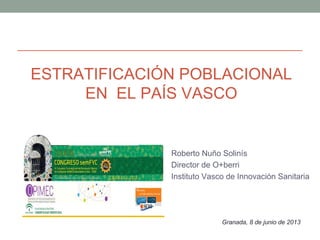 ESTRATIFICACIÓN POBLACIONAL
EN EL PAÍS VASCO
Roberto Nuño Solinís
Director de O+berri
Instituto Vasco de Innovación Sanitaria
Granada, 8 de junio de 2013
 