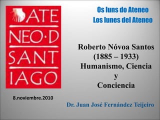 Roberto Nóvoa Santos
(1885 – 1933)
Humanismo, Ciencia
y
Conciencia
Os luns do Ateneo
Los lunes del Ateneo
8.noviembre.2010
Dr. Juan José Fernández Teijeiro
 