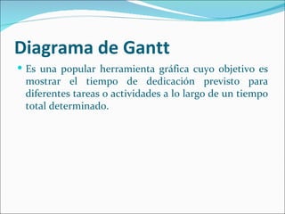 Diagrama de Gantt
 Es una popular herramienta gráfica cuyo objetivo es
 mostrar el tiempo de dedicación previsto para
 diferentes tareas o actividades a lo largo de un tiempo
 total determinado.
 
