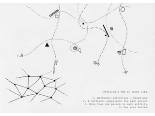 Knitting a web of urbanlife.1. Differentactivities / mixed-use.2. A differentexperienceforeachperson.3. More thanoneperson in eachactivity.4. Use yourbodies!