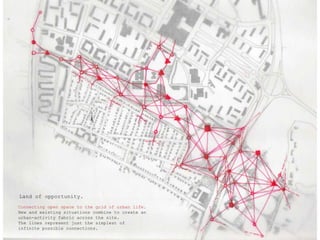 Land of opportunity.Connecting open spacetothegrid of urbanlife.New and existingsituations combine tocreateanurban-activityfabricacrossthesite.Thelinesrepresentjustthesimplest ofinfinitepossibleconnections.