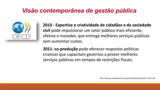 Visão contemporânea de gestão pública
2010 - Expertise e criatividade de cidadãos e da sociedade
civil pode impulsionar um...