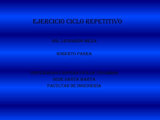 Ejercicio ciclo repetitivo
Ing. Leonardo Meza
Roberto Parra
Universidad cooperativa de Colombia
Sede Santa Marta
Facultad de ingeniería
 