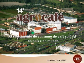 O crescimento do consumo do café solúvel
          no país e no mundo




                      Salvador, 11/03/2013.
 