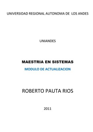 UNIVERSIDAD REGIONAL AUTONOMA DE LOS ANDES




                UNIANDES




       MAESTRIA EN SISTEMAS
         MODULO DE ACTUALIZACION




       ROBERTO PAUTA RIOS


                   2011
 