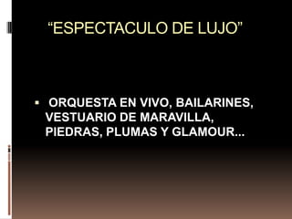 “ESPECTACULO DE LUJO” ORQUESTA EN VIVO, BAILARINES, VESTUARIO DE MARAVILLA, PIEDRAS, PLUMAS Y GLAMOUR...