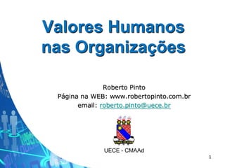 Valores Humanos
nas Organizações

               Roberto Pinto
 Página na WEB: www.robertopinto.com.br
       email: roberto.pinto@uece.br




              UECE - CMAAd
                                          1
 