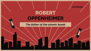 ROBERT
OPPENHEIMER
The father of the atomic bomb
10TH GRADE
 