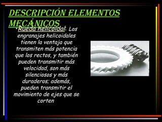 20 de noviembre de 2009 Descripción elementos mecánicos Rueda helicoidal :   Los engranajes helicoidales tienen la ventaja que transmiten más potencia que los rectos, y también pueden transmitir más velocidad, son más silenciosos y más duraderos; además, pueden transmitir el movimiento de ejes que se corten   