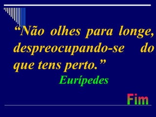 “ Não olhes para longe, despreocupando-se do que tens perto.”  Eurípedes Fim 