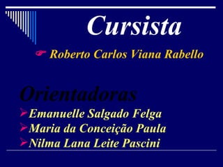 Cursista Orientadoras Emanuelle Salgado Felga Maria da Conceição Paula Nilma Lana Leite Pascini    Roberto Carlos Viana Rabello 