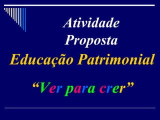 Atividade Proposta Educação Patrimonial “ V e r   p a r a   c r e r” 