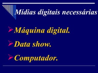 Mídias digitais necessárias Máquina digital. Data show. Computador. 