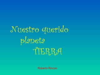 Nuestro querido
planeta
TIERRA
Roberto Rincon
 