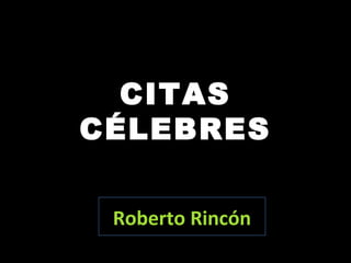 CITAS
CÉLEBRES
Roberto Rincón
 