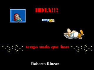 H A!!!
OL

No tengo nada que hacer…..

Roberto Rincon

 