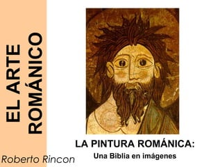 ROMÁNICO
 EL ARTE




             LA PINTURA ROMÁNICA:
                 Una Biblia en imágenes
Roberto Rincon
 