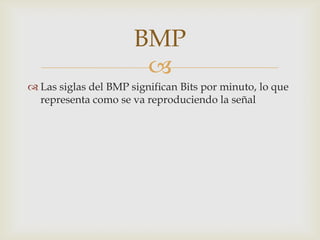 
 Las siglas del BMP significan Bits por minuto, lo que
representa como se va reproduciendo la señal
BMP
 