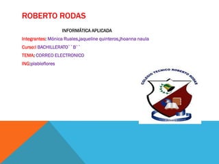 ROBERTO RODAS
                   INFORMÁTICA APLICADA
Integrantes: Mónica Ruales,jaqueline quinteros,jhoanna naula
Curso:I BACHILLERATO``B``
TEMA: CORREO ELECTRONICO
ING:plabloflores
 